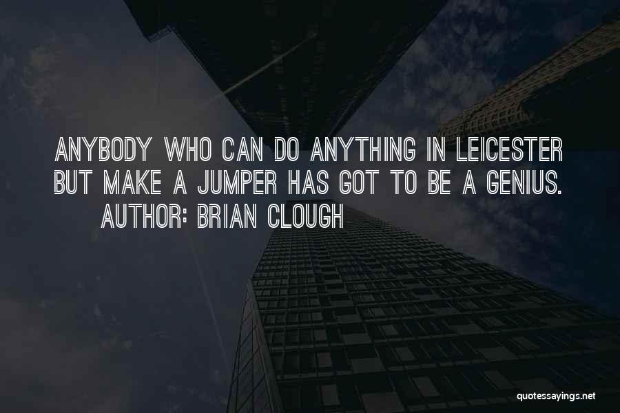 Brian Clough Quotes: Anybody Who Can Do Anything In Leicester But Make A Jumper Has Got To Be A Genius.