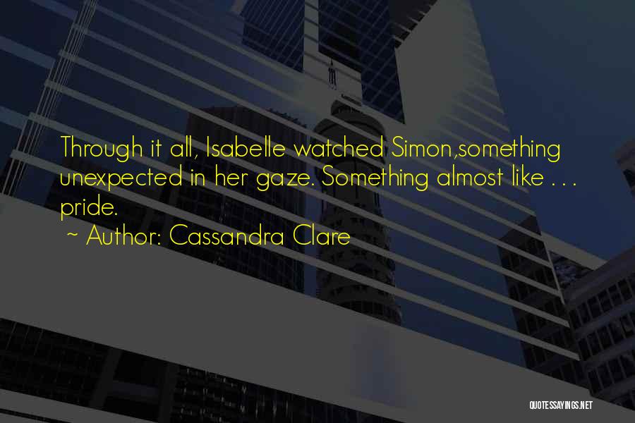 Cassandra Clare Quotes: Through It All, Isabelle Watched Simon,something Unexpected In Her Gaze. Something Almost Like . . . Pride.