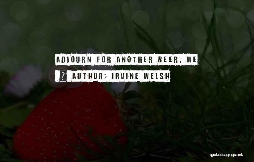 Irvine Welsh Quotes: Adjourn For Another Beer. We