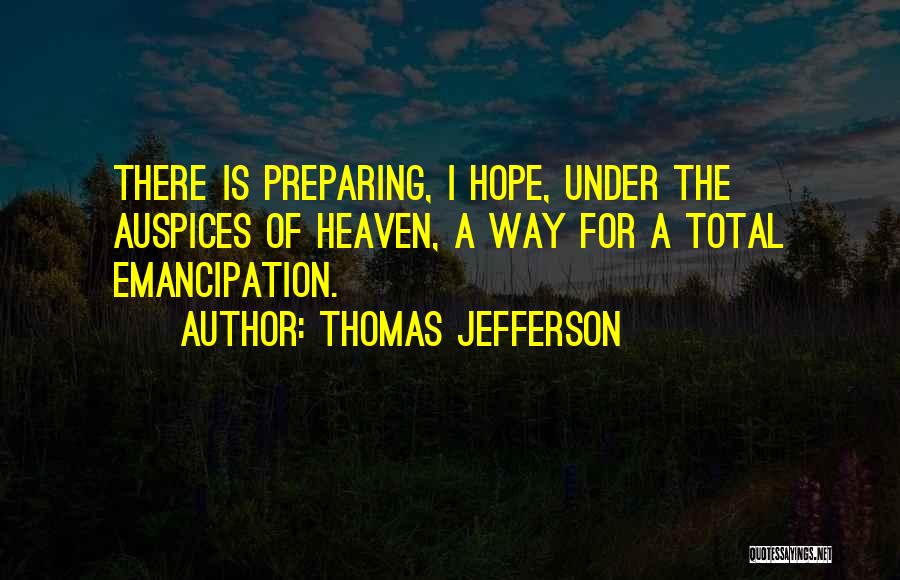 Thomas Jefferson Quotes: There Is Preparing, I Hope, Under The Auspices Of Heaven, A Way For A Total Emancipation.