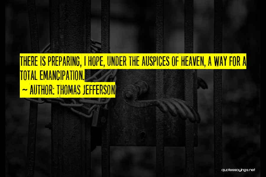 Thomas Jefferson Quotes: There Is Preparing, I Hope, Under The Auspices Of Heaven, A Way For A Total Emancipation.