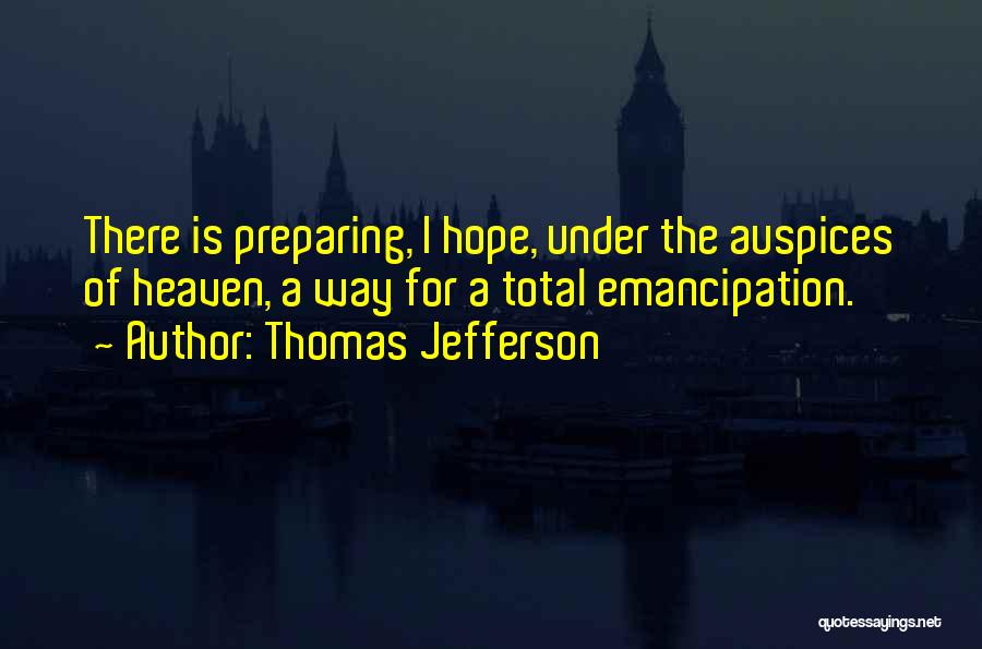 Thomas Jefferson Quotes: There Is Preparing, I Hope, Under The Auspices Of Heaven, A Way For A Total Emancipation.