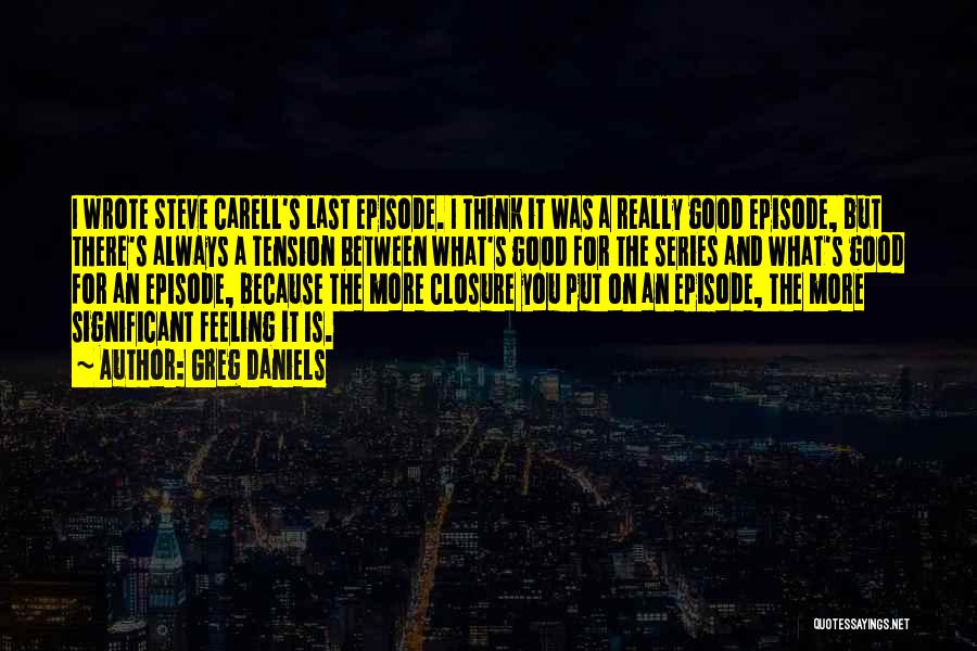 Greg Daniels Quotes: I Wrote Steve Carell's Last Episode. I Think It Was A Really Good Episode, But There's Always A Tension Between