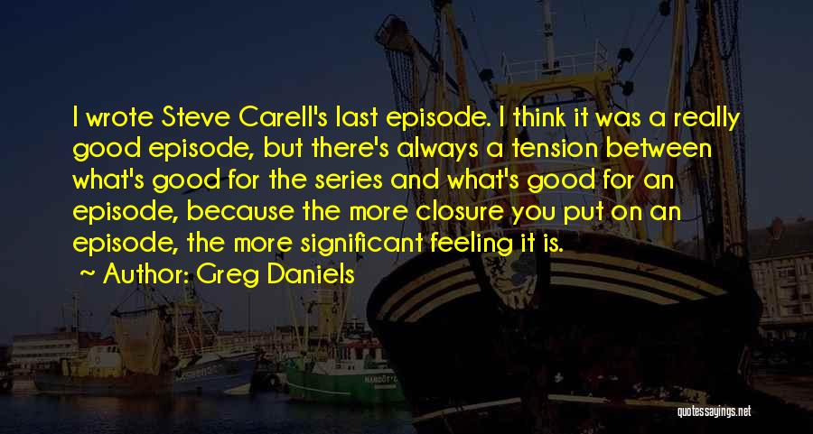 Greg Daniels Quotes: I Wrote Steve Carell's Last Episode. I Think It Was A Really Good Episode, But There's Always A Tension Between