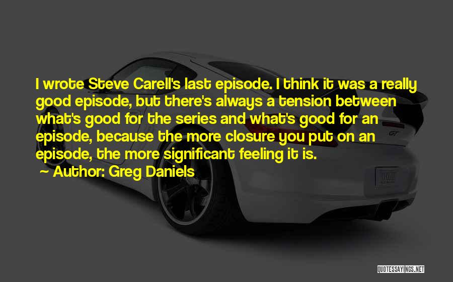 Greg Daniels Quotes: I Wrote Steve Carell's Last Episode. I Think It Was A Really Good Episode, But There's Always A Tension Between