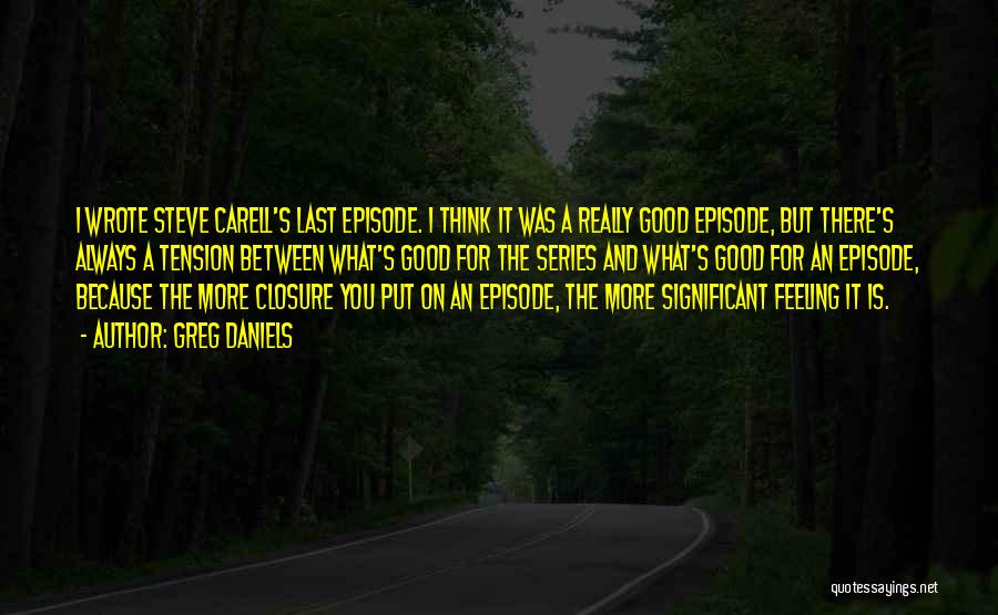 Greg Daniels Quotes: I Wrote Steve Carell's Last Episode. I Think It Was A Really Good Episode, But There's Always A Tension Between