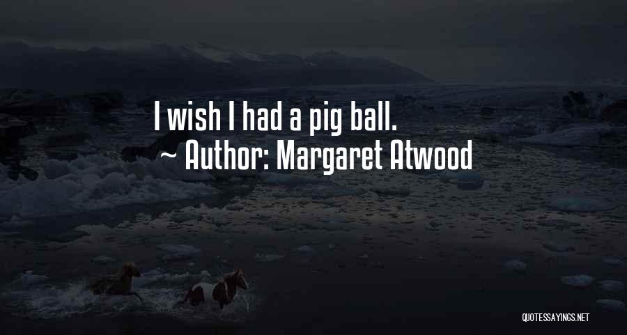 Margaret Atwood Quotes: I Wish I Had A Pig Ball.