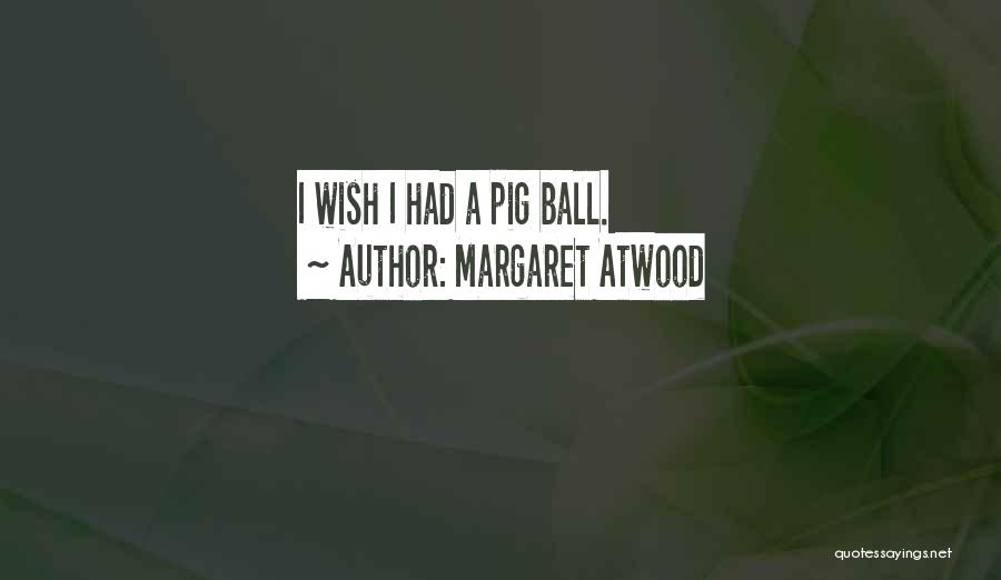Margaret Atwood Quotes: I Wish I Had A Pig Ball.