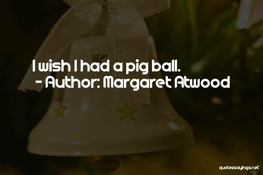 Margaret Atwood Quotes: I Wish I Had A Pig Ball.