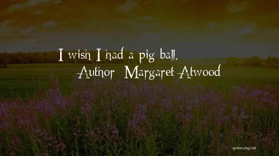Margaret Atwood Quotes: I Wish I Had A Pig Ball.