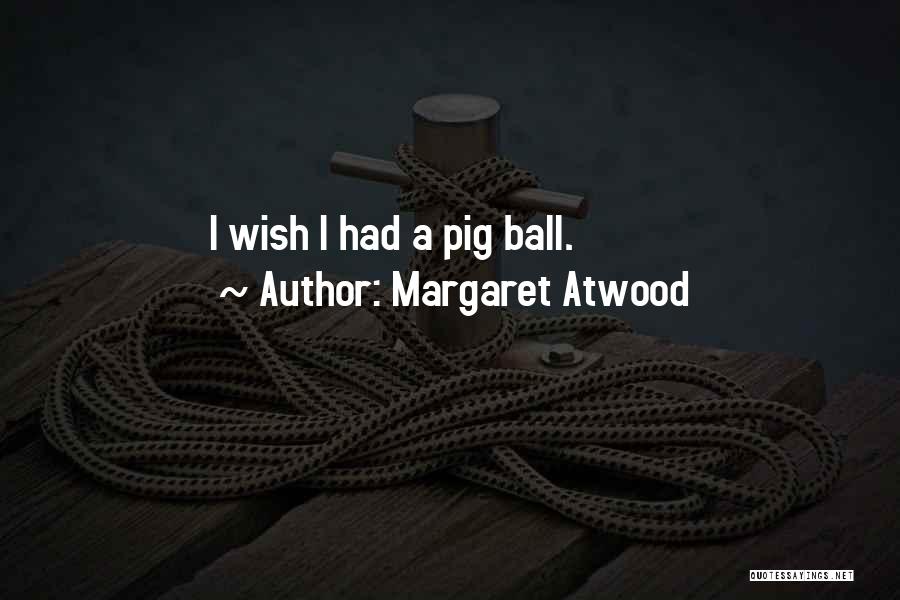 Margaret Atwood Quotes: I Wish I Had A Pig Ball.