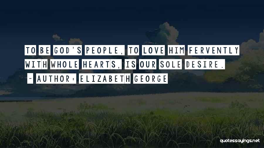 Elizabeth George Quotes: To Be God's People, To Love Him Fervently With Whole Hearts, Is Our Sole Desire.