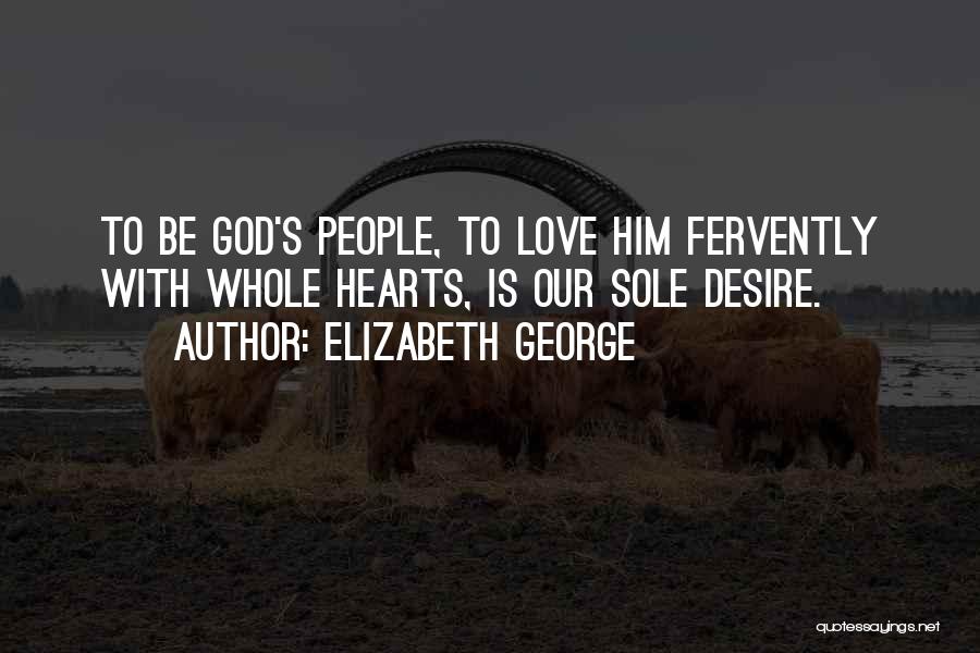 Elizabeth George Quotes: To Be God's People, To Love Him Fervently With Whole Hearts, Is Our Sole Desire.