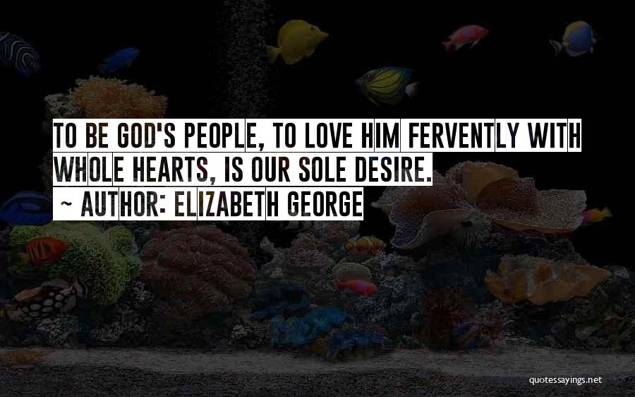 Elizabeth George Quotes: To Be God's People, To Love Him Fervently With Whole Hearts, Is Our Sole Desire.