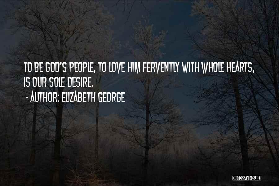 Elizabeth George Quotes: To Be God's People, To Love Him Fervently With Whole Hearts, Is Our Sole Desire.