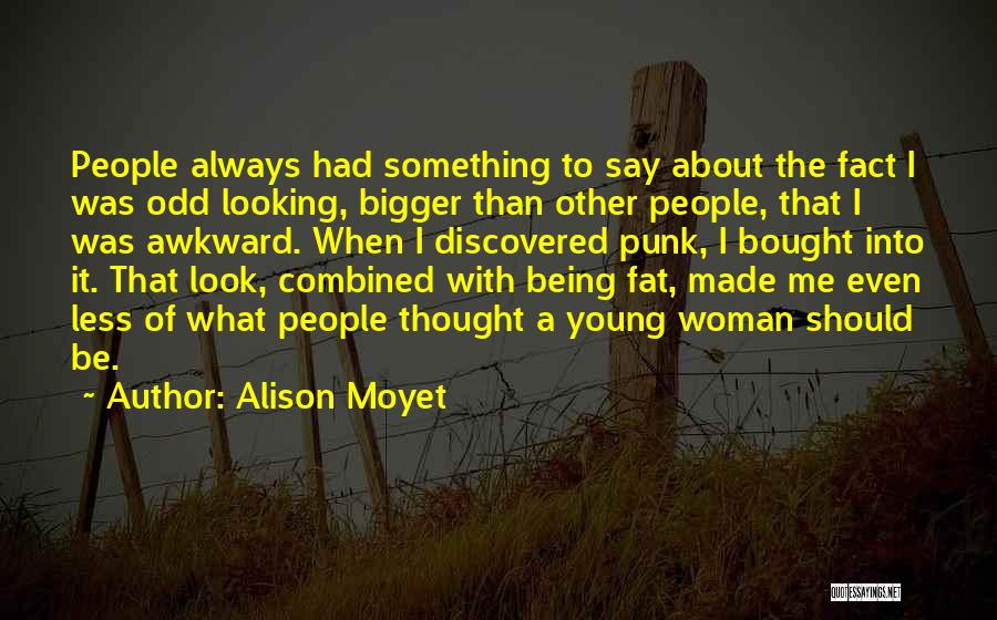 Alison Moyet Quotes: People Always Had Something To Say About The Fact I Was Odd Looking, Bigger Than Other People, That I Was