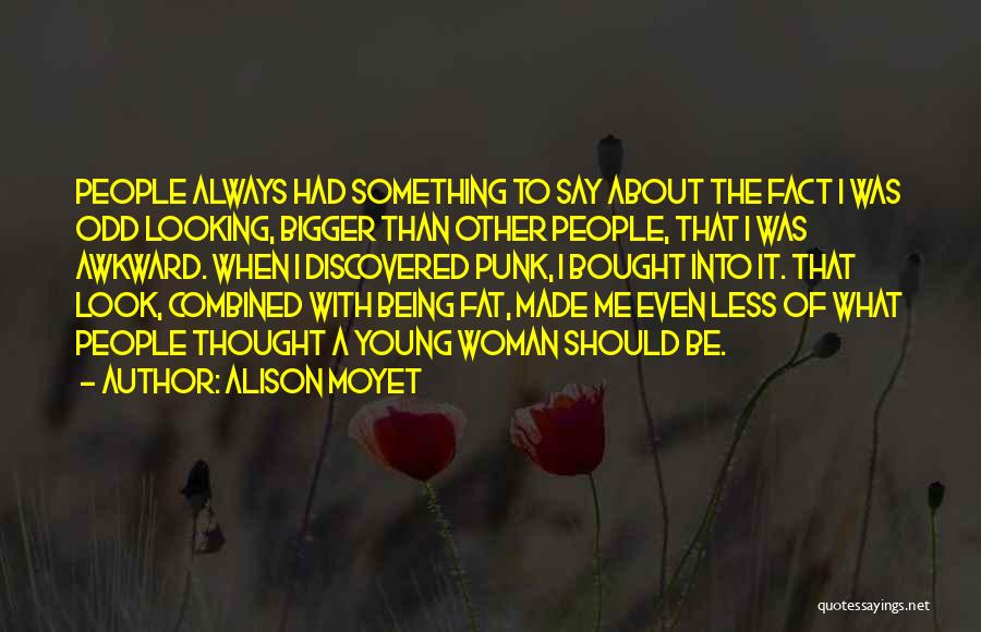 Alison Moyet Quotes: People Always Had Something To Say About The Fact I Was Odd Looking, Bigger Than Other People, That I Was