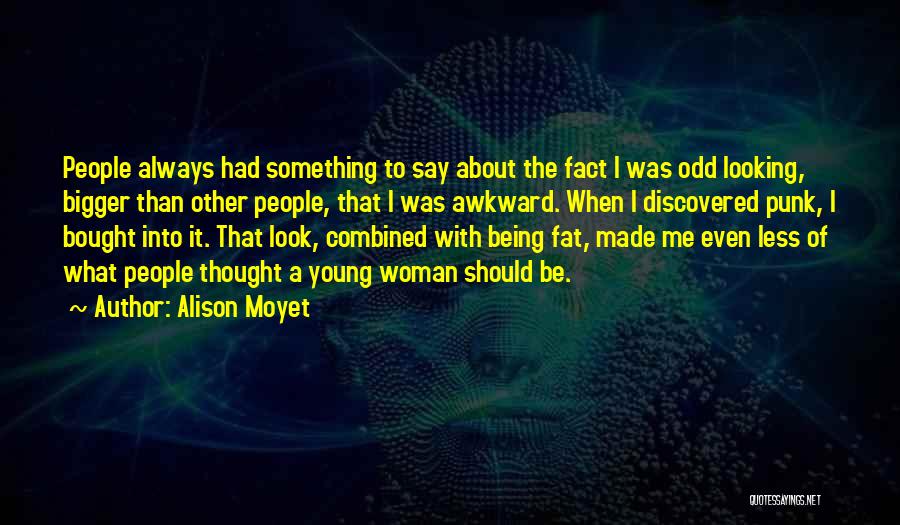 Alison Moyet Quotes: People Always Had Something To Say About The Fact I Was Odd Looking, Bigger Than Other People, That I Was