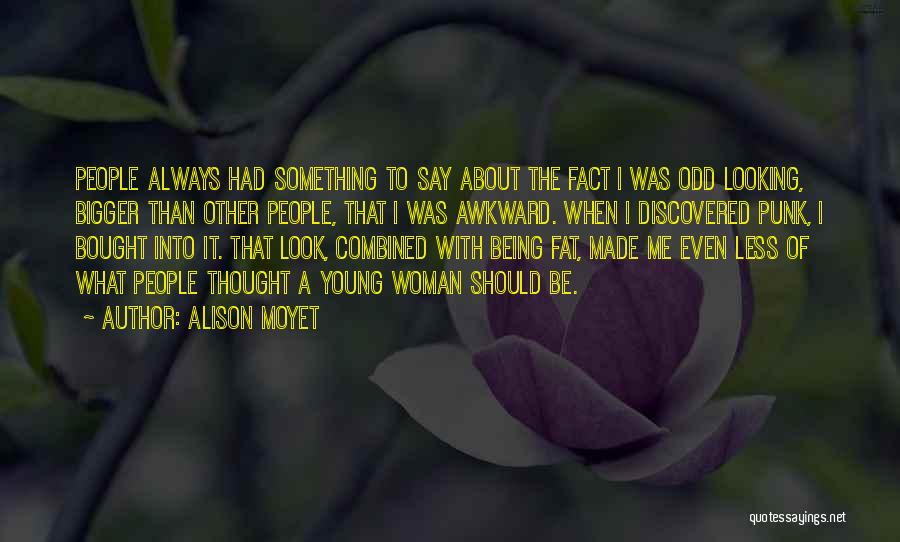 Alison Moyet Quotes: People Always Had Something To Say About The Fact I Was Odd Looking, Bigger Than Other People, That I Was