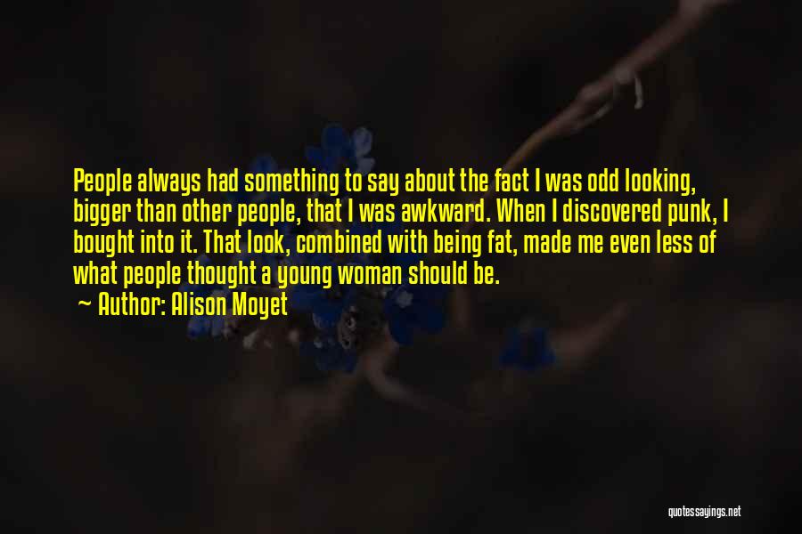Alison Moyet Quotes: People Always Had Something To Say About The Fact I Was Odd Looking, Bigger Than Other People, That I Was
