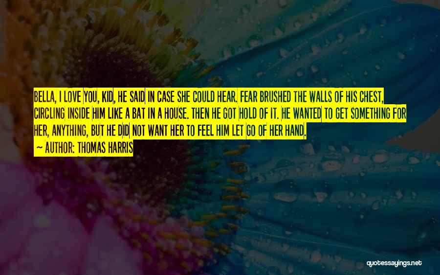 Thomas Harris Quotes: Bella, I Love You, Kid, He Said In Case She Could Hear. Fear Brushed The Walls Of His Chest, Circling