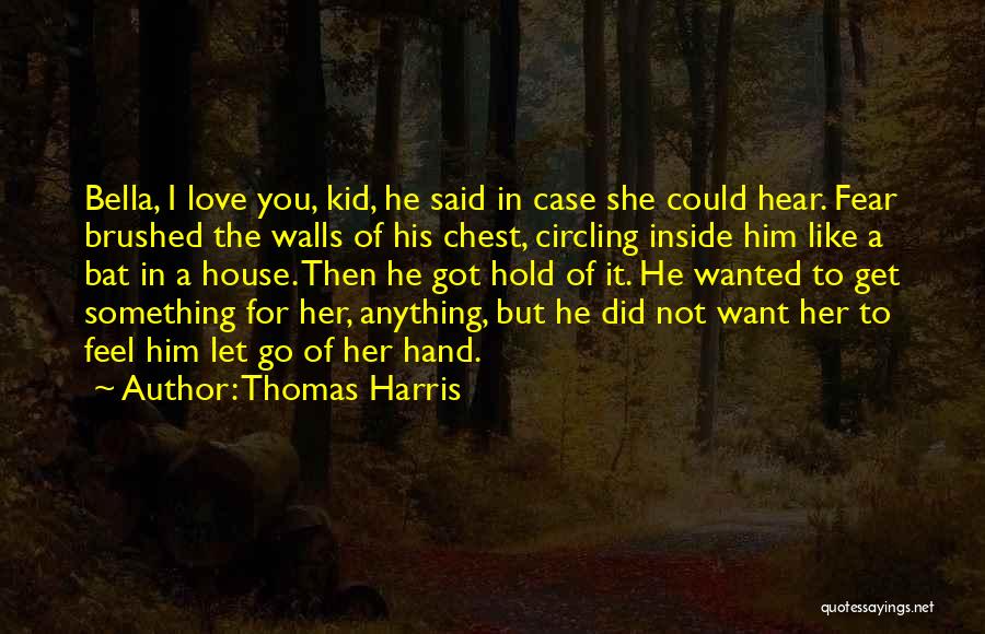 Thomas Harris Quotes: Bella, I Love You, Kid, He Said In Case She Could Hear. Fear Brushed The Walls Of His Chest, Circling
