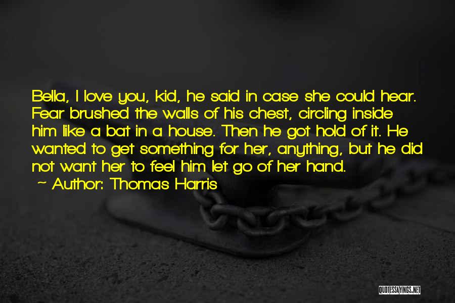 Thomas Harris Quotes: Bella, I Love You, Kid, He Said In Case She Could Hear. Fear Brushed The Walls Of His Chest, Circling