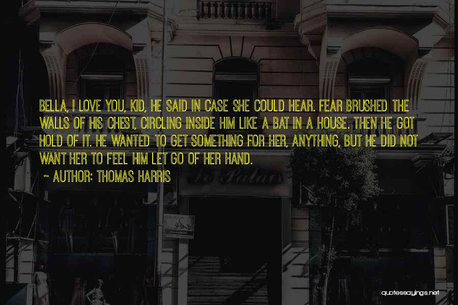 Thomas Harris Quotes: Bella, I Love You, Kid, He Said In Case She Could Hear. Fear Brushed The Walls Of His Chest, Circling