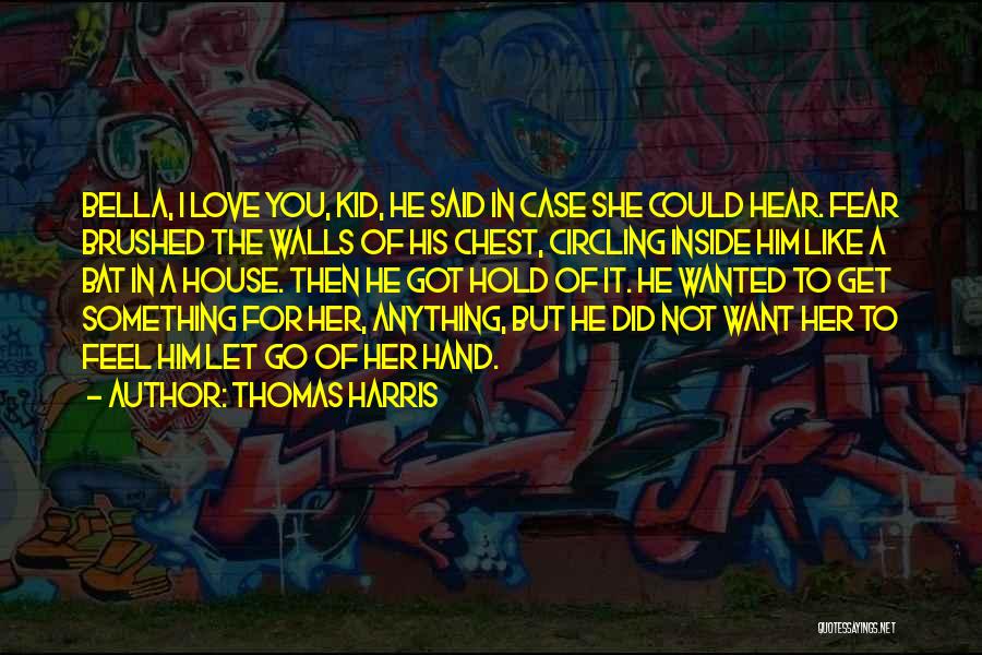 Thomas Harris Quotes: Bella, I Love You, Kid, He Said In Case She Could Hear. Fear Brushed The Walls Of His Chest, Circling