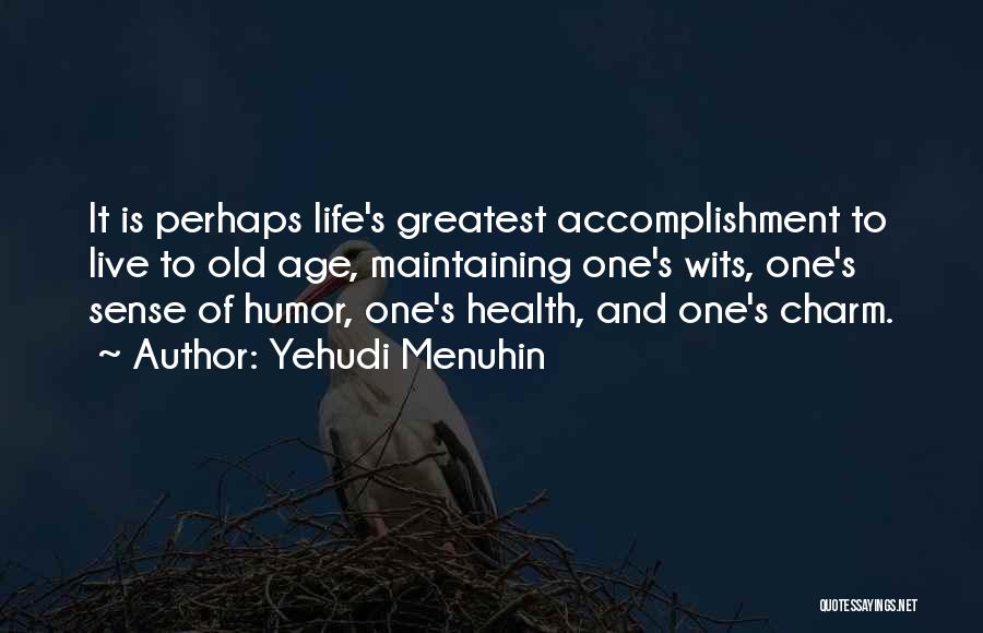 Yehudi Menuhin Quotes: It Is Perhaps Life's Greatest Accomplishment To Live To Old Age, Maintaining One's Wits, One's Sense Of Humor, One's Health,