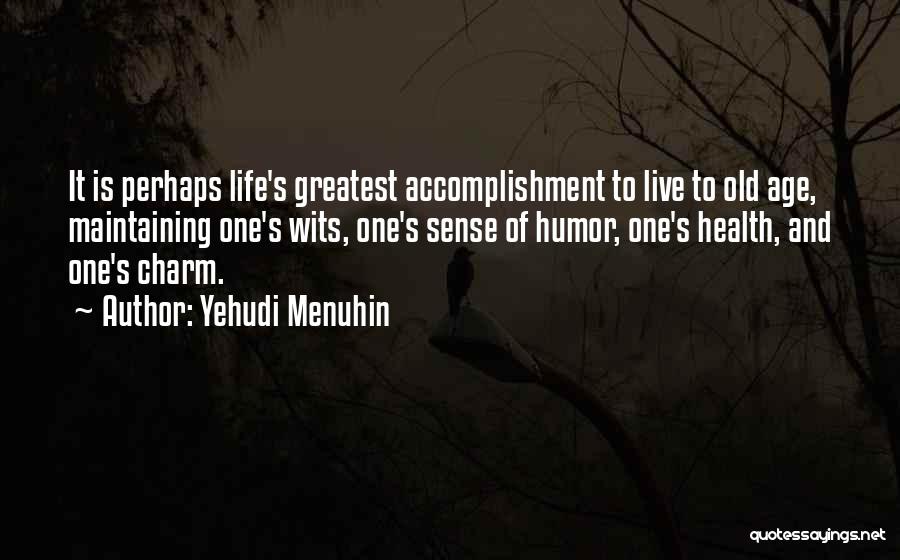 Yehudi Menuhin Quotes: It Is Perhaps Life's Greatest Accomplishment To Live To Old Age, Maintaining One's Wits, One's Sense Of Humor, One's Health,