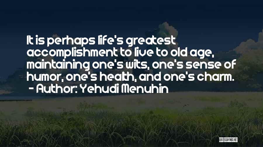 Yehudi Menuhin Quotes: It Is Perhaps Life's Greatest Accomplishment To Live To Old Age, Maintaining One's Wits, One's Sense Of Humor, One's Health,