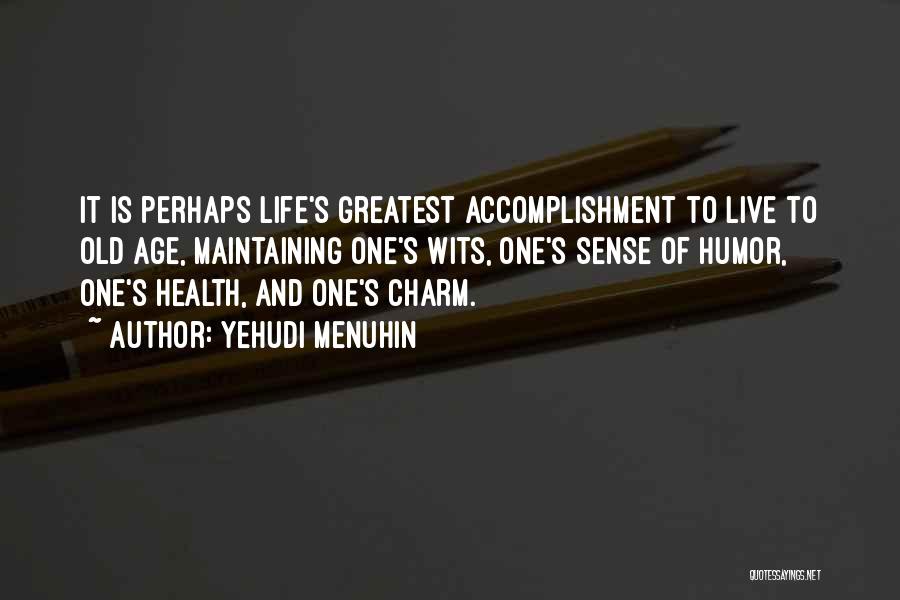 Yehudi Menuhin Quotes: It Is Perhaps Life's Greatest Accomplishment To Live To Old Age, Maintaining One's Wits, One's Sense Of Humor, One's Health,