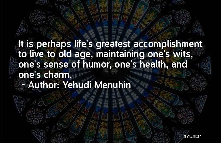 Yehudi Menuhin Quotes: It Is Perhaps Life's Greatest Accomplishment To Live To Old Age, Maintaining One's Wits, One's Sense Of Humor, One's Health,