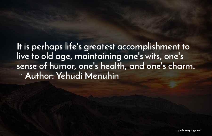 Yehudi Menuhin Quotes: It Is Perhaps Life's Greatest Accomplishment To Live To Old Age, Maintaining One's Wits, One's Sense Of Humor, One's Health,