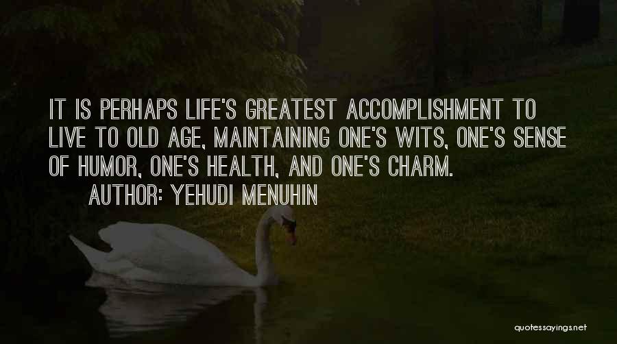 Yehudi Menuhin Quotes: It Is Perhaps Life's Greatest Accomplishment To Live To Old Age, Maintaining One's Wits, One's Sense Of Humor, One's Health,