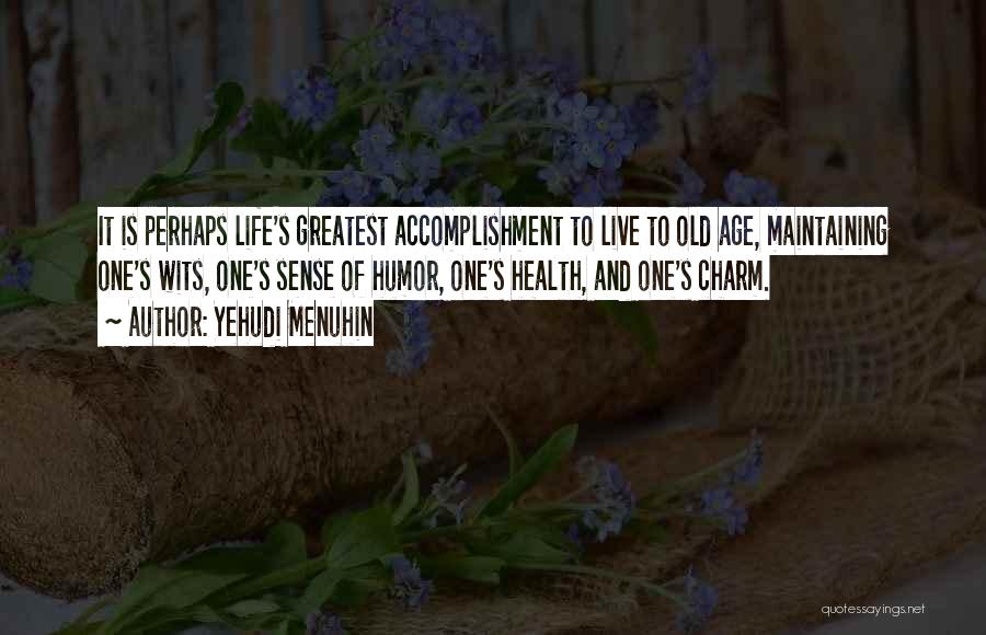 Yehudi Menuhin Quotes: It Is Perhaps Life's Greatest Accomplishment To Live To Old Age, Maintaining One's Wits, One's Sense Of Humor, One's Health,