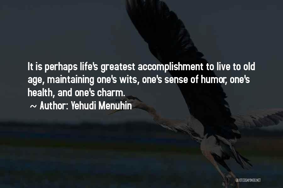 Yehudi Menuhin Quotes: It Is Perhaps Life's Greatest Accomplishment To Live To Old Age, Maintaining One's Wits, One's Sense Of Humor, One's Health,