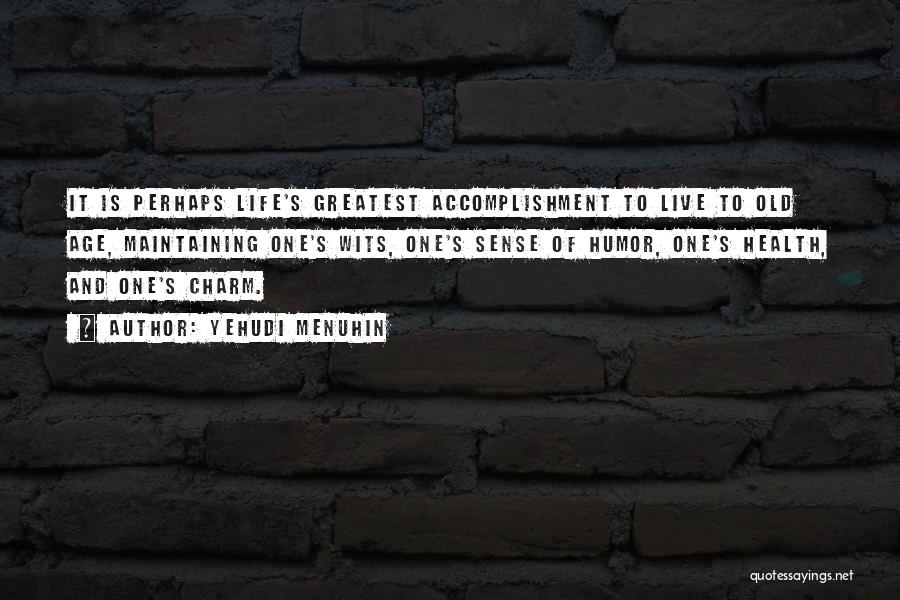 Yehudi Menuhin Quotes: It Is Perhaps Life's Greatest Accomplishment To Live To Old Age, Maintaining One's Wits, One's Sense Of Humor, One's Health,