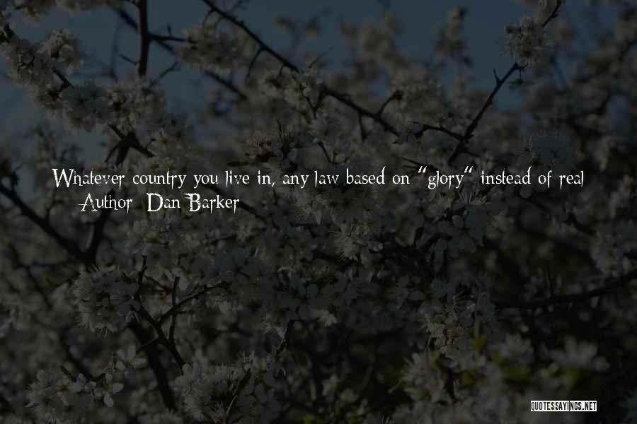 Dan Barker Quotes: Whatever Country You Live In, Any Law Based On Glory Instead Of Real Harm Is Dangerous. The Glory Of The