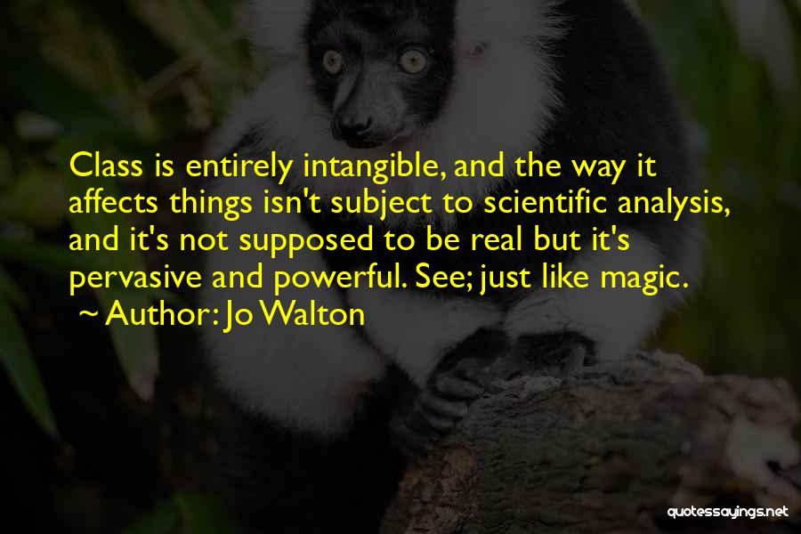 Jo Walton Quotes: Class Is Entirely Intangible, And The Way It Affects Things Isn't Subject To Scientific Analysis, And It's Not Supposed To