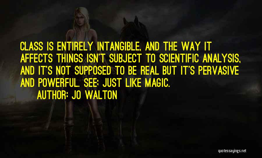 Jo Walton Quotes: Class Is Entirely Intangible, And The Way It Affects Things Isn't Subject To Scientific Analysis, And It's Not Supposed To