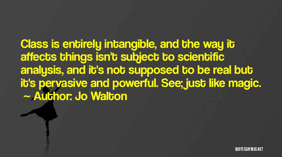 Jo Walton Quotes: Class Is Entirely Intangible, And The Way It Affects Things Isn't Subject To Scientific Analysis, And It's Not Supposed To