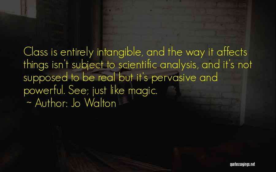 Jo Walton Quotes: Class Is Entirely Intangible, And The Way It Affects Things Isn't Subject To Scientific Analysis, And It's Not Supposed To