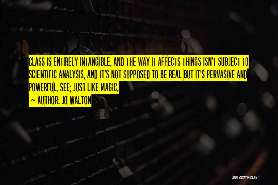 Jo Walton Quotes: Class Is Entirely Intangible, And The Way It Affects Things Isn't Subject To Scientific Analysis, And It's Not Supposed To