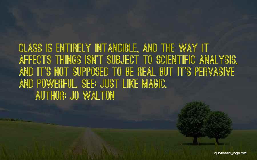 Jo Walton Quotes: Class Is Entirely Intangible, And The Way It Affects Things Isn't Subject To Scientific Analysis, And It's Not Supposed To