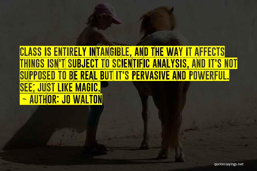 Jo Walton Quotes: Class Is Entirely Intangible, And The Way It Affects Things Isn't Subject To Scientific Analysis, And It's Not Supposed To