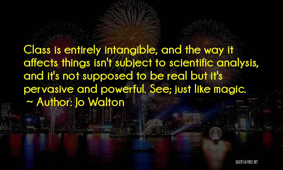 Jo Walton Quotes: Class Is Entirely Intangible, And The Way It Affects Things Isn't Subject To Scientific Analysis, And It's Not Supposed To