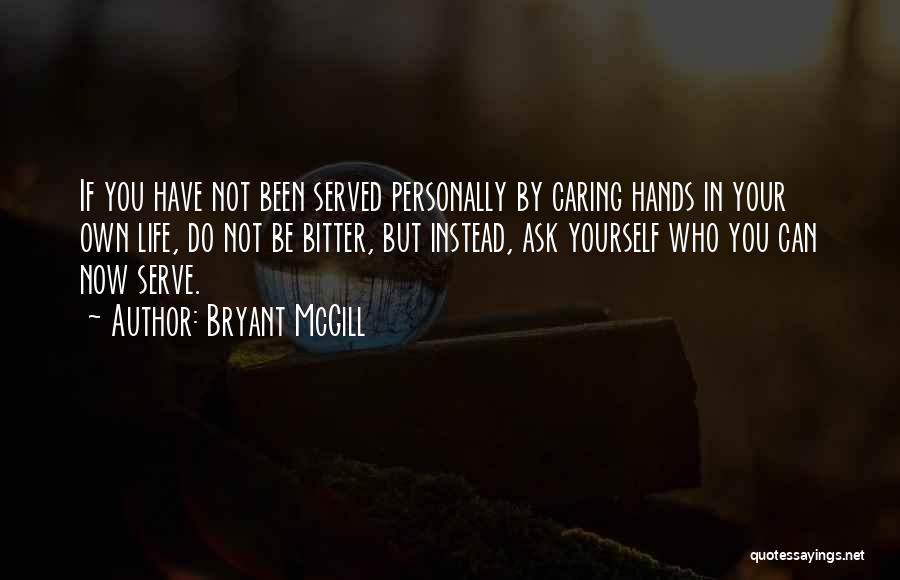 Bryant McGill Quotes: If You Have Not Been Served Personally By Caring Hands In Your Own Life, Do Not Be Bitter, But Instead,