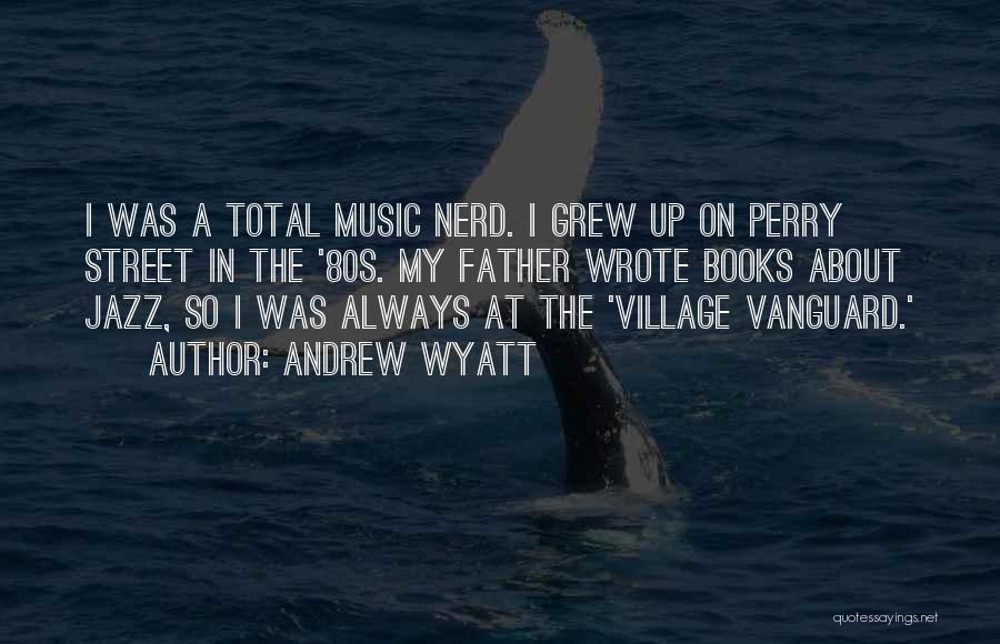 Andrew Wyatt Quotes: I Was A Total Music Nerd. I Grew Up On Perry Street In The '80s. My Father Wrote Books About